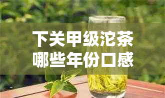 下关甲级沱茶哪些年份口感更佳？