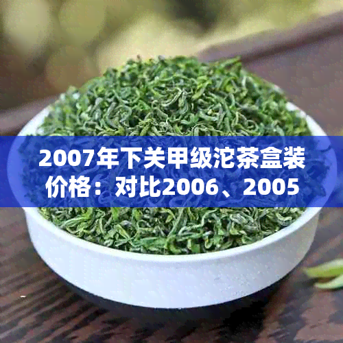 2007年下关甲级沱茶盒装价格：对比2006、2005年同类产品