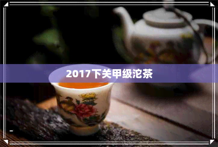 2017下关甲级沱茶