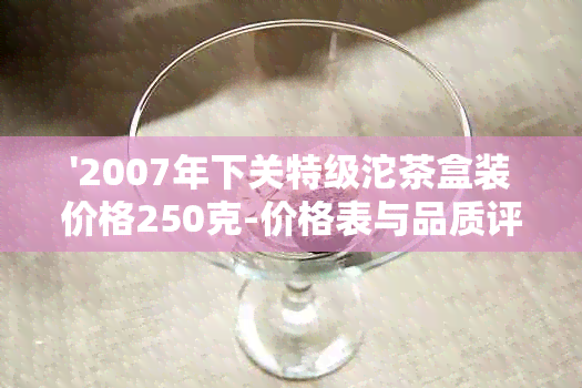 '2007年下关特级沱茶盒装价格250克-价格表与品质评价'