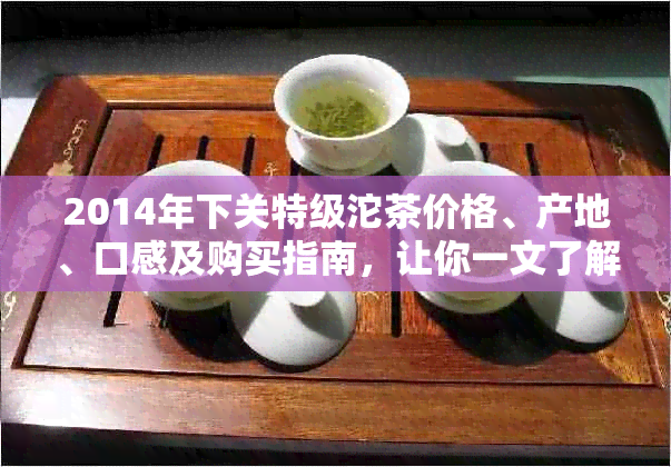 2014年下关特级沱茶价格、产地、口感及购买指南，让你一文了解全部信息！