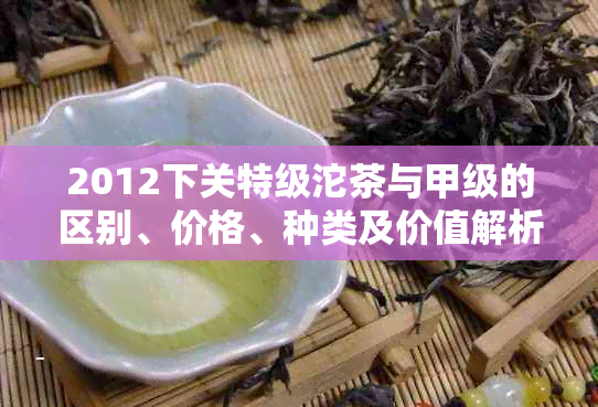 2012下关特级沱茶与甲级的区别、价格、种类及价值解析-下关沱茶甲级和特级的区别