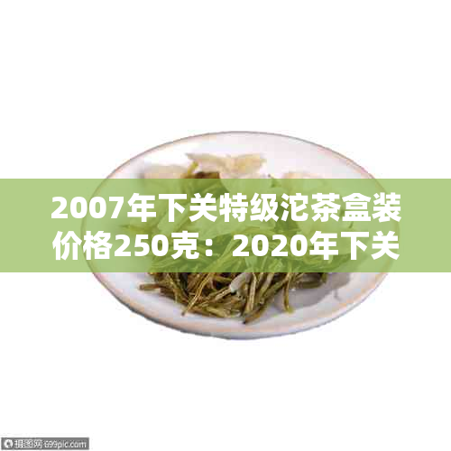 2007年下关特级沱茶盒装价格250克：2020年下关特级沱茶品质评价