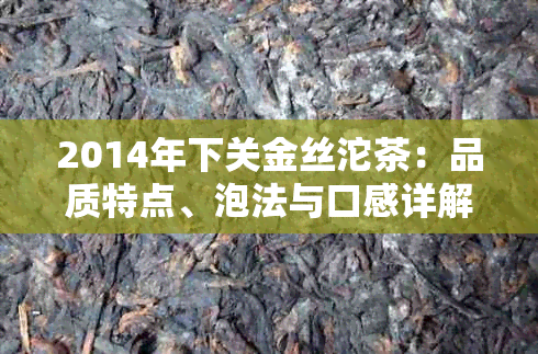 2014年下关金丝沱茶：品质特点、泡法与口感详解，让你全面了解这款中国名茶