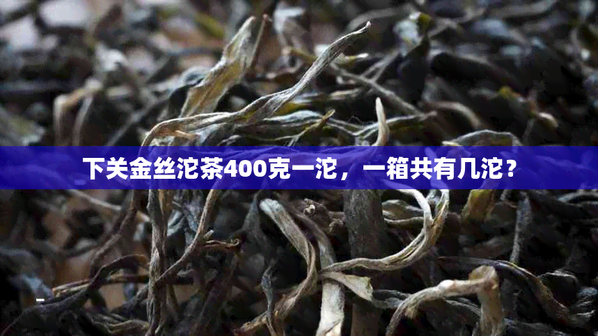 下关金丝沱茶400克一沱，一箱共有几沱？