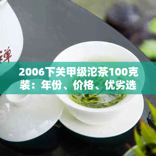 2006下关甲级沱茶100克装：年份、价格、优劣选择与区分