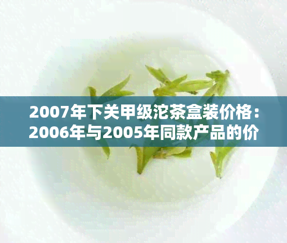 2007年下关甲级沱茶盒装价格：2006年与2005年同款产品的价格对比