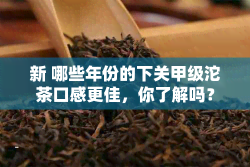 新 哪些年份的下关甲级沱茶口感更佳，你了解吗？