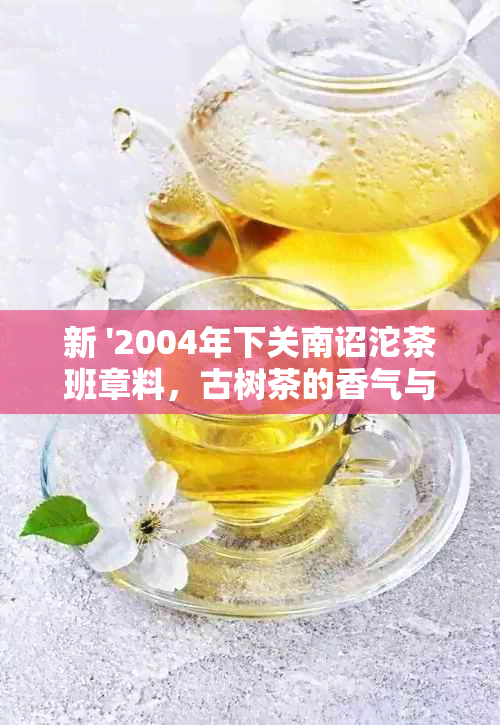 新 '2004年下关南诏沱茶班章料，古树茶的香气与韵味'