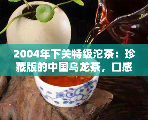 2004年下关特级沱茶：珍藏版的中国乌龙茶，口感醇厚，回味悠长