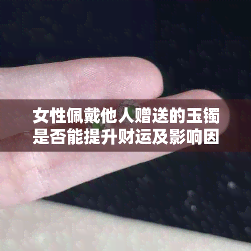 女性佩戴他人赠送的玉镯是否能提升财运及影响因素探讨