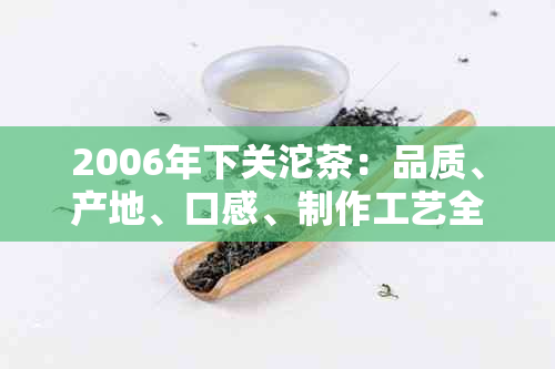 2006年下关沱茶：品质、产地、口感、制作工艺全方位解析