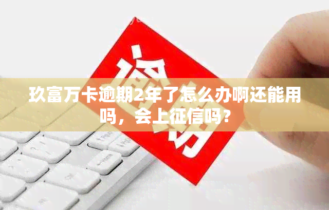 玖富万卡逾期2年了怎么办啊还能用吗，会上吗？