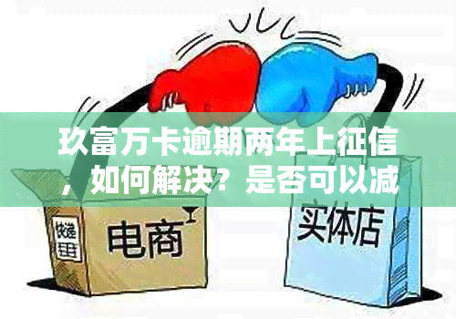 玖富万卡逾期两年上，如何解决？是否可以减免逾期费用？