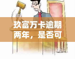 玖富万卡逾期两年，是否可减免全额逾期费用？了解详情及处理建议