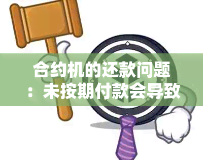 合约机的还款问题：未按期付款会导致的后果和解决方法