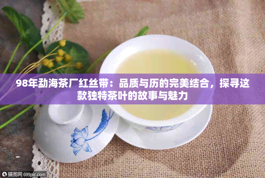 98年勐海茶厂红丝带：品质与历的完美结合，探寻这款独特茶叶的故事与魅力