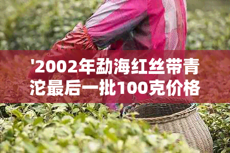 '2002年勐海红丝带青沱最后一批100克价格'