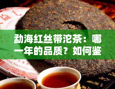 勐海红丝带沱茶：哪一年的品质？如何鉴别与品鉴？