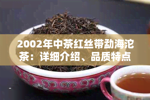 2002年中茶红丝带勐海沱茶：详细介绍、品质特点、口感及购买建议