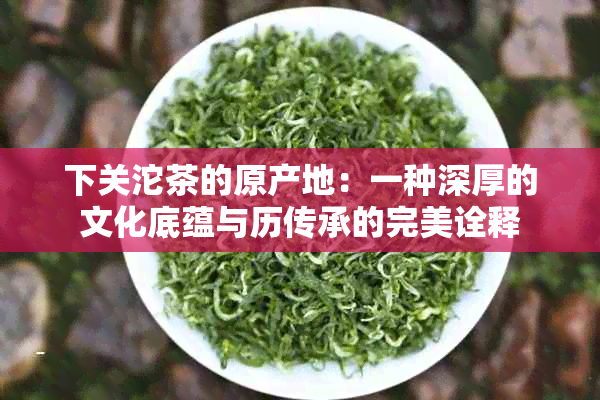 下关沱茶的原产地：一种深厚的文化底蕴与历传承的完美诠释