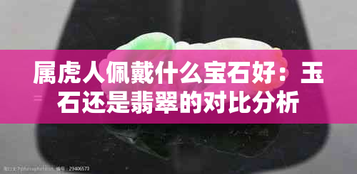 属虎人佩戴什么宝石好：玉石还是翡翠的对比分析