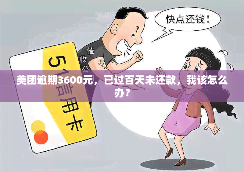 美团逾期3600元，已过百天未还款，我该怎么办？