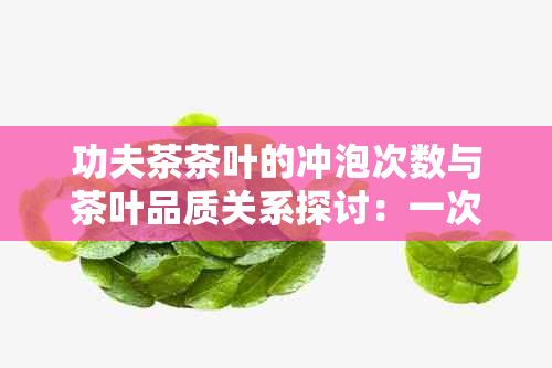 功夫茶茶叶的冲泡次数与茶叶品质关系探讨：一次冲泡是否足够？