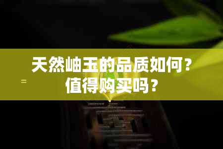 天然岫玉的品质如何？值得购买吗？