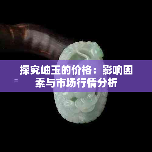 探究岫玉的价格：影响因素与市场行情分析