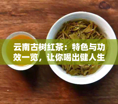 云南古树红茶：特色与功效一览，让你喝出健人生