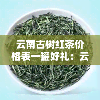 云南古树红茶价格表一罐好礼：云南古树红茶特点功效及种类解析