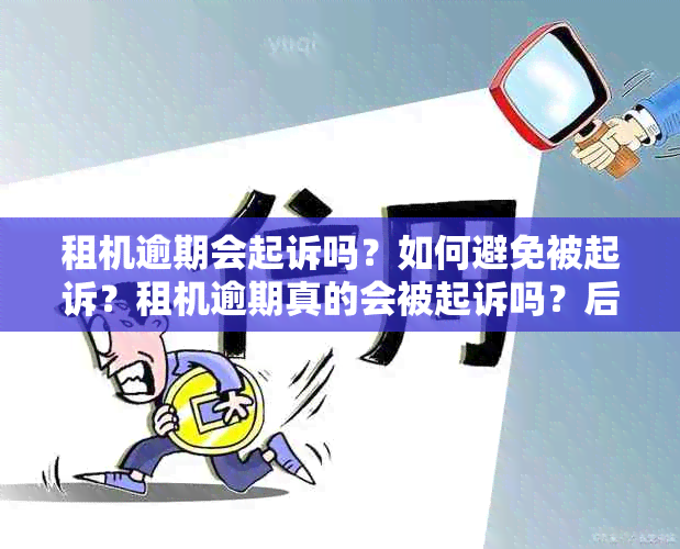 租机逾期会起诉吗？如何避免被起诉？租机逾期真的会被起诉吗？后果如何？