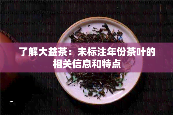 了解大益茶：未标注年份茶叶的相关信息和特点