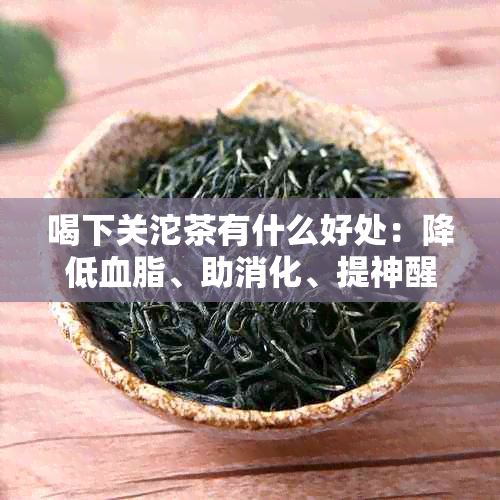 喝下关沱茶有什么好处：降低血脂、助消化、提神醒脑