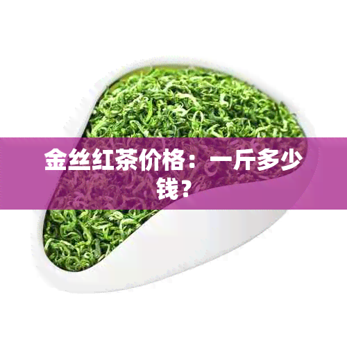 金丝红茶价格：一斤多少钱？