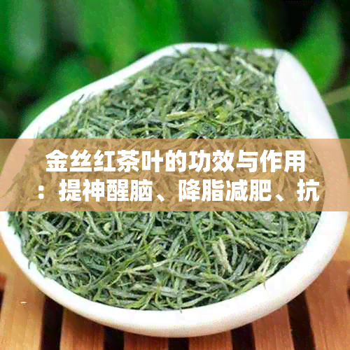 金丝红茶叶的功效与作用：提神醒脑、降脂减肥、抗氧化等，是健的饮品。