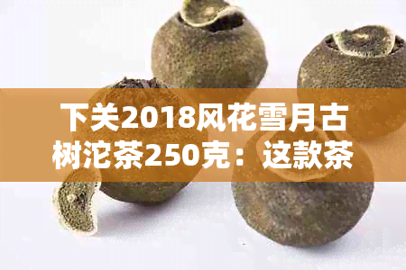 下关2018风花雪月古树沱茶250克：这款茶在2019年的表现如何？