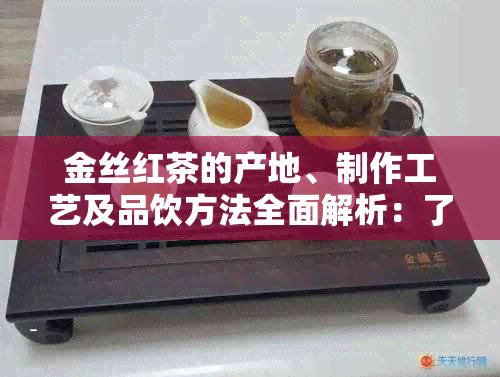 金丝红茶的产地、制作工艺及品饮方法全面解析：了解这种独特红茶的所有信息