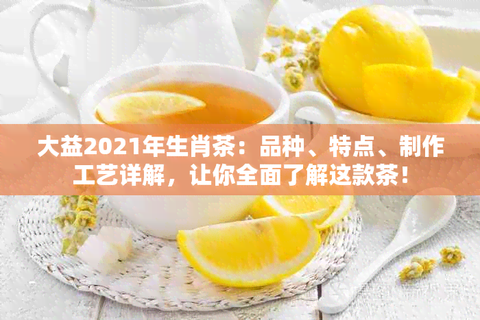 大益2021年生肖茶：品种、特点、制作工艺详解，让你全面了解这款茶！