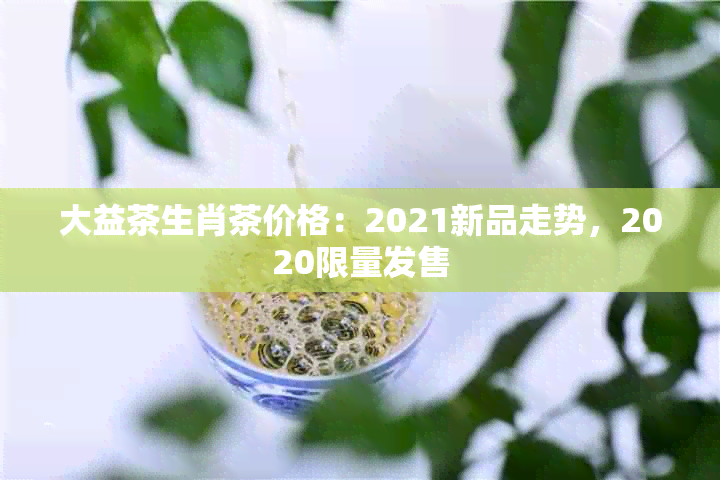 大益茶生肖茶价格：2021新品走势，2020限量发售