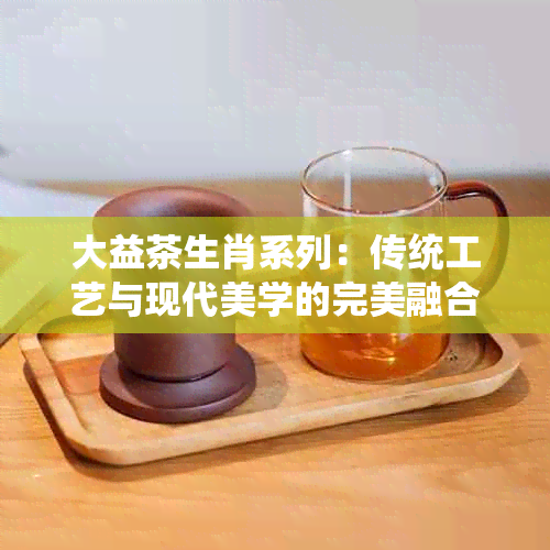 大益茶生肖系列：传统工艺与现代美学的完美融合