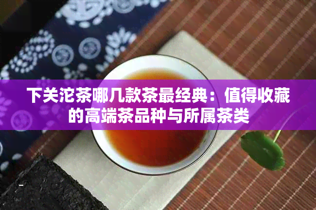 下关沱茶哪几款茶最经典：值得收藏的高端茶品种与所属茶类