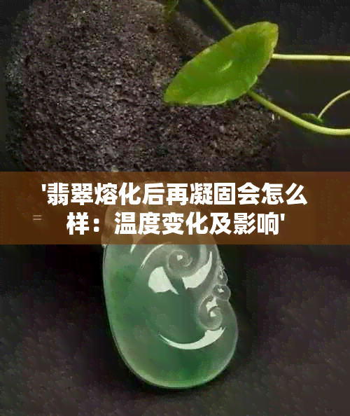 '翡翠熔化后再凝固会怎么样：温度变化及影响'