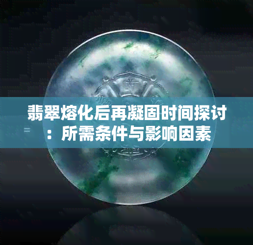 翡翠熔化后再凝固时间探讨：所需条件与影响因素