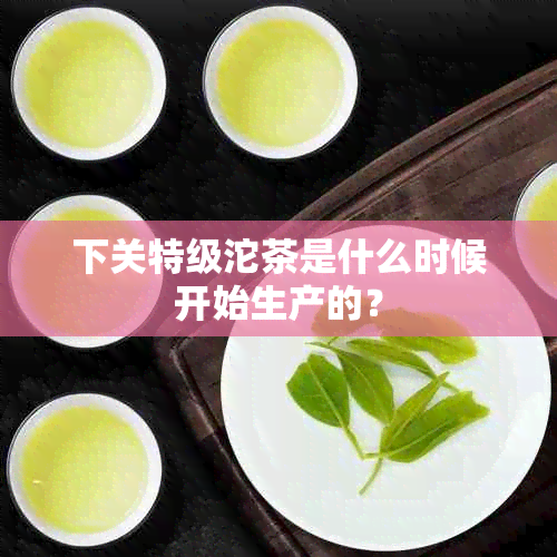 下关特级沱茶是什么时候开始生产的？