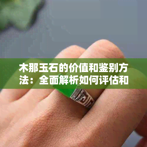 木那玉石的价值和鉴别方法：全面解析如何评估和购买真正的木那玉石