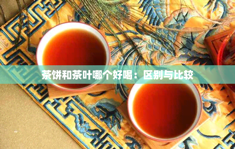 茶饼和茶叶哪个好喝：区别与比较