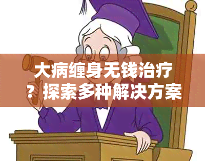 大病缠身无钱治疗？探索多种解决方案和援助途径！