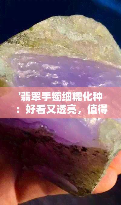 '翡翠手镯细糯化种：好看又透亮，值得拥有吗？'